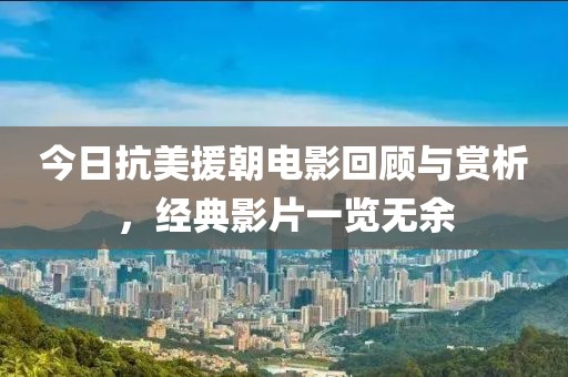 今日抗美援朝电影回顾与赏析，经典影片一览无余