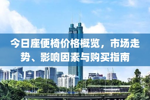 今日座便椅价格概览，市场走势、影响因素与购买指南