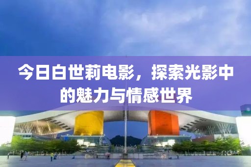 今日白世莉电影，探索光影中的魅力与情感世界