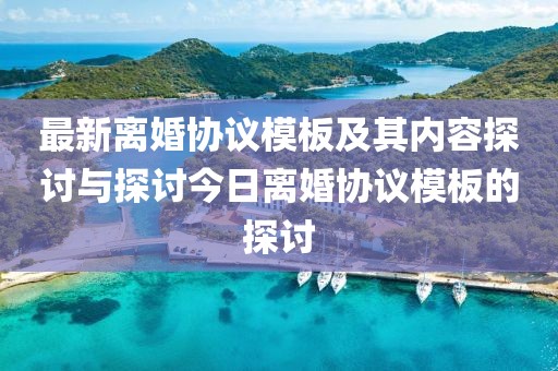 最新离婚协议模板及其内容探讨与探讨今日离婚协议模板的探讨
