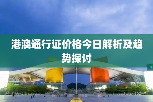 港澳通行证价格今日解析及趋势探讨