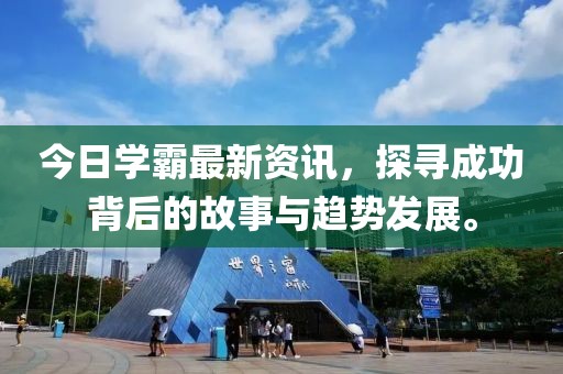 今日学霸最新资讯，探寻成功背后的故事与趋势发展。