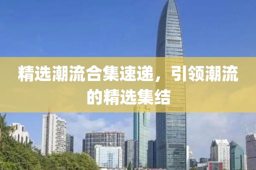 精选潮流合集速递，引领潮流的精选集结