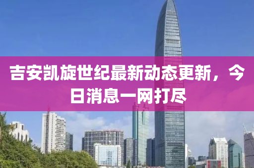 吉安凯旋世纪最新动态更新，今日消息一网打尽