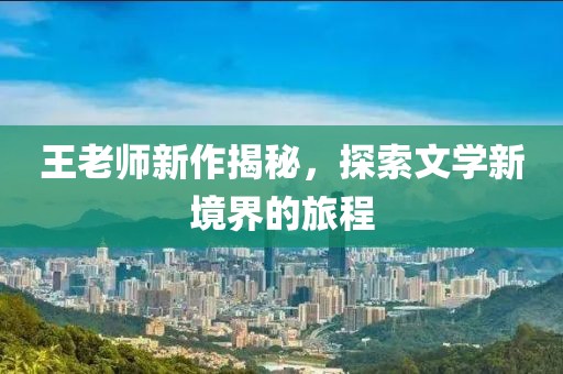 王老师新作揭秘，探索文学新境界的旅程