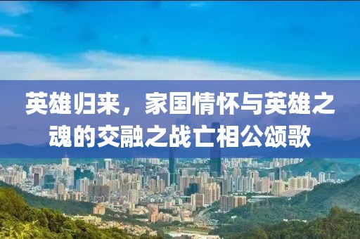 英雄归来，家国情怀与英雄之魂的交融之战亡相公颂歌