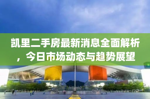 凯里二手房最新消息全面解析，今日市场动态与趋势展望