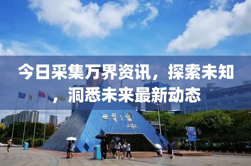 今日采集万界资讯，探索未知，洞悉未来最新动态