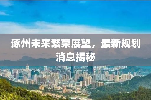 涿州未来繁荣展望，最新规划消息揭秘