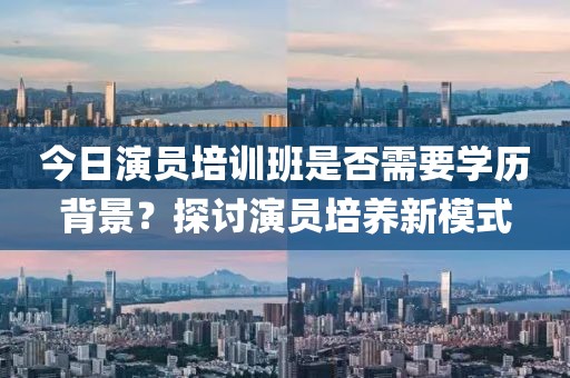 今日演员培训班是否需要学历背景？探讨演员培养新模式