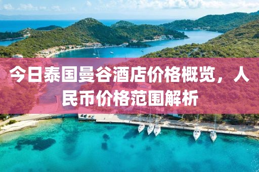 今日泰国曼谷酒店价格概览，人民币价格范围解析