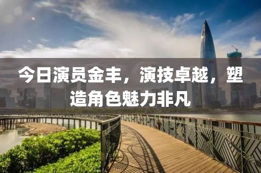 今日演员金丰，演技卓越，塑造角色魅力非凡