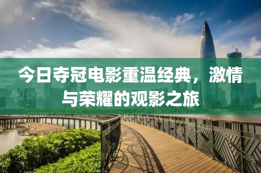 今日夺冠电影重温经典，激情与荣耀的观影之旅