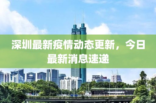 深圳最新疫情动态更新，今日最新消息速递