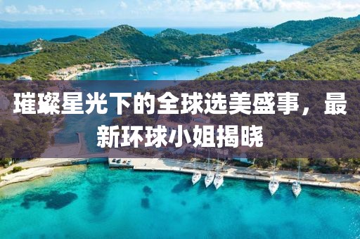 璀璨星光下的全球选美盛事，最新环球小姐揭晓