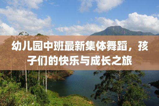 幼儿园中班最新集体舞蹈，孩子们的快乐与成长之旅