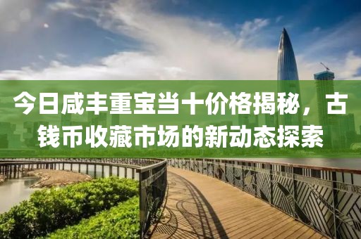 今日咸丰重宝当十价格揭秘，古钱币收藏市场的新动态探索