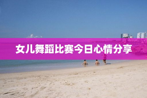 女儿舞蹈比赛今日心情分享