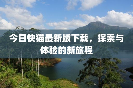 今日快猫最新版下载，探索与体验的新旅程
