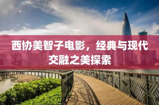 西协美智子电影，经典与现代交融之美探索