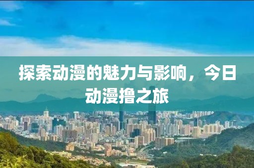 探索动漫的魅力与影响，今日动漫撸之旅