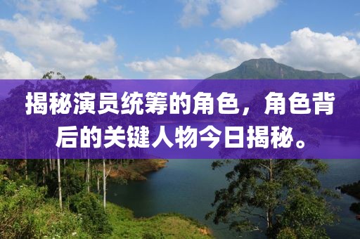 揭秘演员统筹的角色，角色背后的关键人物今日揭秘。