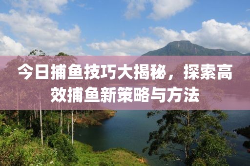 今日捕鱼技巧大揭秘，探索高效捕鱼新策略与方法