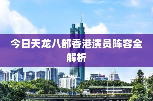 今日天龙八部香港演员阵容全解析