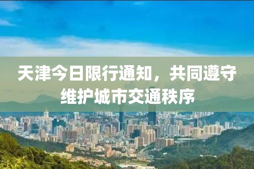 天津今日限行通知，共同遵守维护城市交通秩序