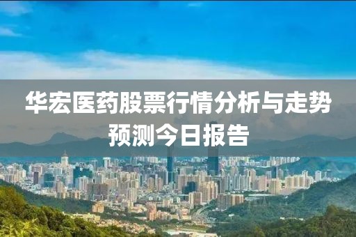 华宏医药股票行情分析与走势预测今日报告