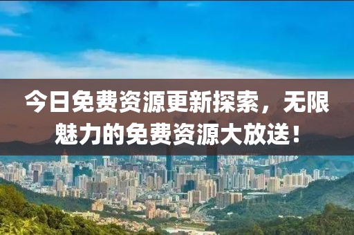 今日免费资源更新探索，无限魅力的免费资源大放送！