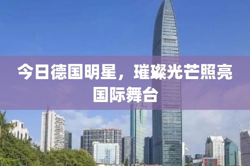 今日德国明星，璀璨光芒照亮国际舞台
