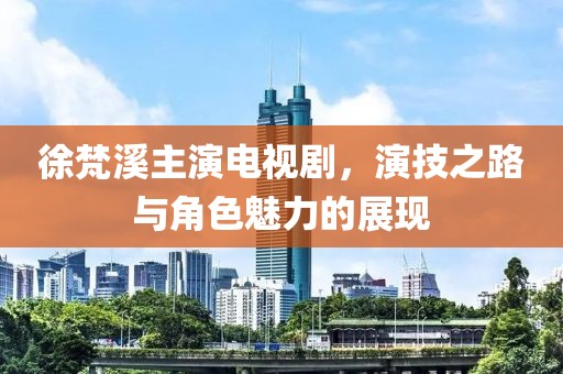 徐梵溪主演电视剧，演技之路与角色魅力的展现
