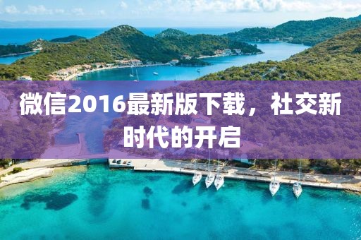 微信2016最新版下载，社交新时代的开启