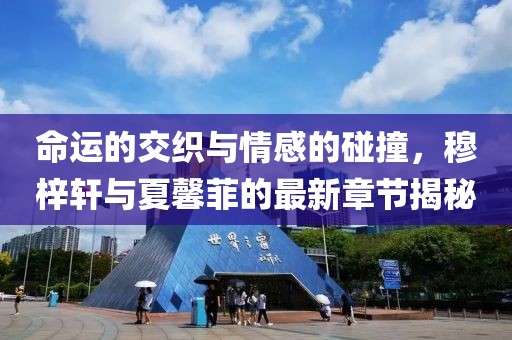 命运的交织与情感的碰撞，穆梓轩与夏馨菲的最新章节揭秘