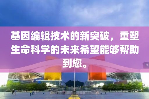 基因编辑技术的新突破，重塑生命科学的未来希望能够帮助到您。