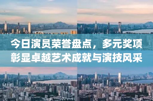 今日演员荣誉盘点，多元奖项彰显卓越艺术成就与演技风采