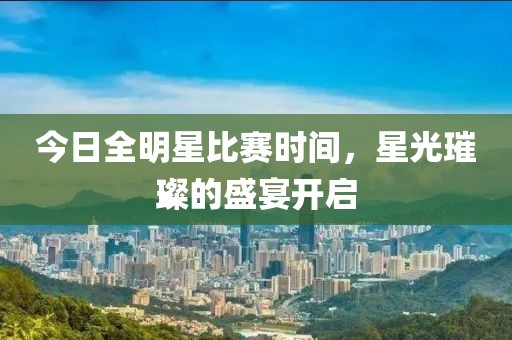 今日全明星比赛时间，星光璀璨的盛宴开启