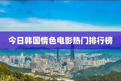 今日韩国情色电影热门排行榜