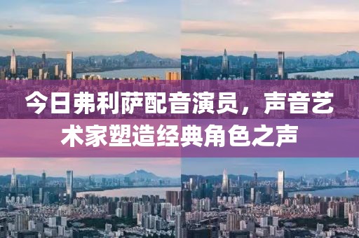 今日弗利萨配音演员，声音艺术家塑造经典角色之声