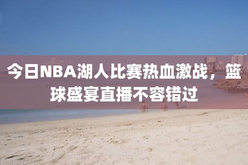 今日NBA湖人比赛热血激战，篮球盛宴直播不容错过