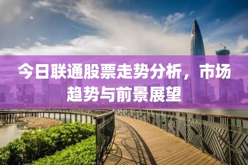今日联通股票走势分析，市场趋势与前景展望