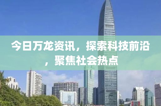 今日万龙资讯，探索科技前沿，聚焦社会热点