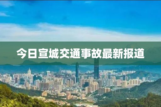 今日宣城交通事故最新报道