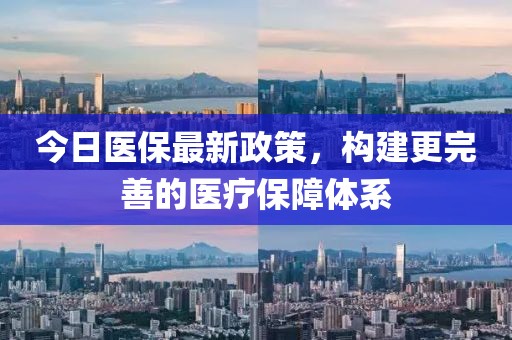 今日医保最新政策，构建更完善的医疗保障体系