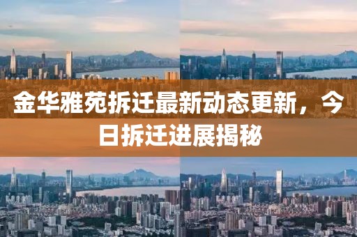 金华雅苑拆迁最新动态更新，今日拆迁进展揭秘
