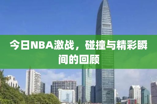 今日NBA激战，碰撞与精彩瞬间的回顾