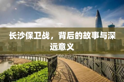 长沙保卫战，背后的故事与深远意义