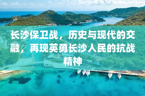 长沙保卫战，历史与现代的交融，再现英勇长沙人民的抗战精神