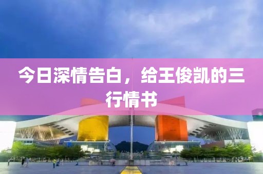 今日深情告白，给王俊凯的三行情书